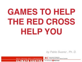 GAMES TO HELP!
THE RED CROSS!
HELP YOU!
by Pablo Suarez , Ph. D.!
 