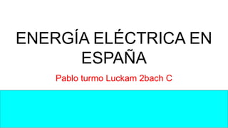 ENERGÍA ELÉCTRICA EN
ESPAÑA
Pablo turmo Luckam 2bach C
 