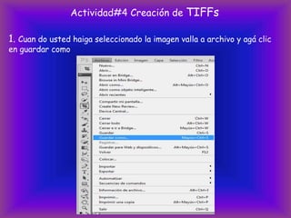 Actividad#4 Creación de TIFFs

1. Cuan do usted haiga seleccionado la imagen valla a archivo y agá clic
en guardar como
 
