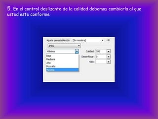 5. En el control deslizante de la calidad debemos cambiarla al que
usted este conforme
 