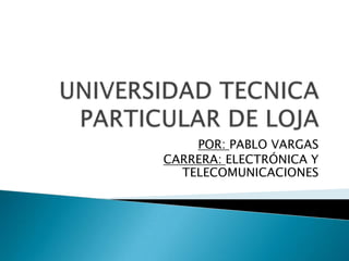 UNIVERSIDAD TECNICA PARTICULAR DE LOJA POR: PABLO VARGAS CARRERA: ELECTRÓNICA Y TELECOMUNICACIONES 