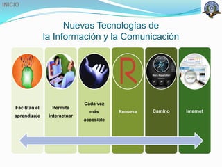 INICIO


                         Nuevas Tecnologías de
                   la Información y la Comunicación




                                  Cada vez
    Facilitan el     Permite
                                    más       Renueva   Camino   Internet
    aprendizaje     interactuar
                                  accesible
 