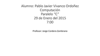 Alumno: Pablo Javier Vivanco Ordoñez
Computación
Paralelo “C”
29 de Enero del 2015
7:00
Profesor: Jorge Cordero Zambrano
 