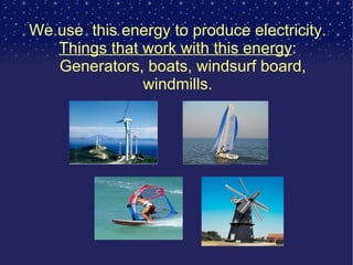 We use  this energy to produce electricity. Things that work with this energy : Generators, boats, windsurf board,  windmills. 