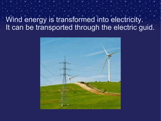 Wind energy is transformed into electricity. It can be transported through the electric guid. 