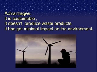 Advantages: It is sustainable , It doesn't  produce waste products.  It has got minimal impact on the environment . 