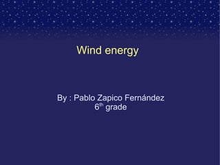Wind energy  By : Pablo Zapico Fernández 6 th  grade 