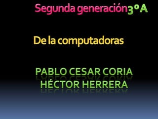 Segunda generación 3ºA De la computadoras Pablo cesar Coria Héctor herrera 