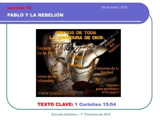 05 de marzo 2016
PABLO Y LA REBELIÓN
TEXTO CLAVE: 1 Corintios 15:54
Escuela Sabática – 1° Trimestre de 2016
Lección 10
 