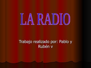 Trabajo realizado por: Pablo y Rubén v LA RADIO 