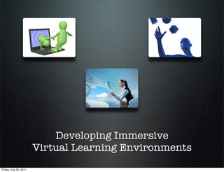Developing Immersive
                        Virtual Learning Environments
Friday, July 29, 2011
 