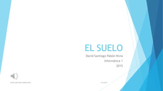 EL SUELO
David Santiago Pabón Nivia
Informática 1
2015
9/5/2015DAVID SANTIAGO PABÓN NIVIA
 