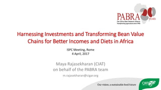 Harnessing Investments and Transforming Bean Value
Chains for Better Incomes and Diets in Africa
Maya Rajasekharan (CIAT)
on behalf of the PABRA team
m.rajasekharan@cigar.org
ISPC Meeting, Rome
4 April, 2017
 