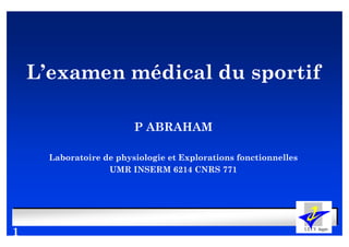 L’examen médical du sportif

                         P ABRAHAM

      Laboratoire de physiologie et Explorations fonctionnelles
                   UMR INSERM 6214 CNRS 771




1
 