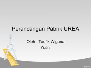 Perancangan Pabrik UREA 
Oleh : Taufik Wiguna 
Yusni 
 