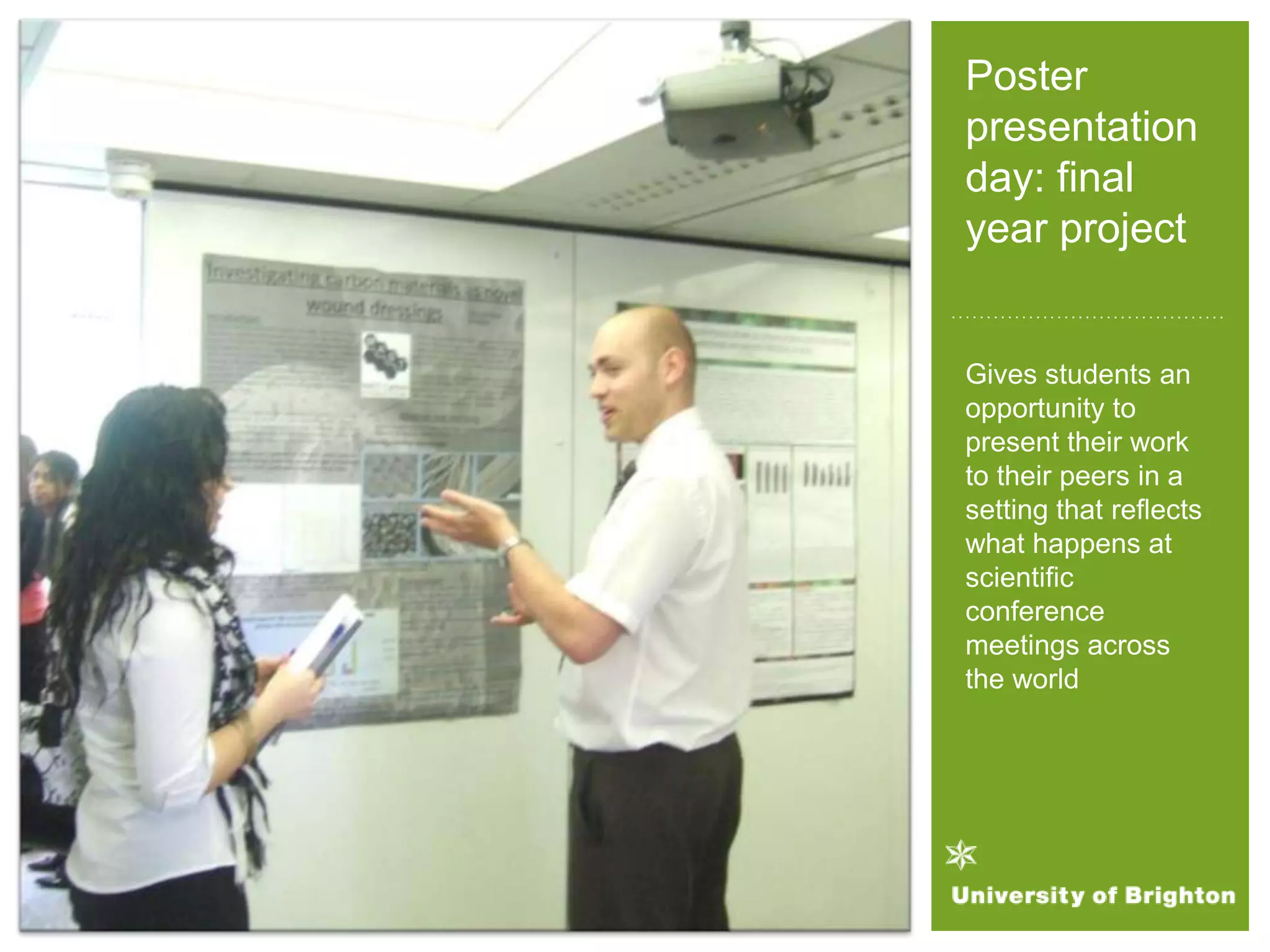 Poster
presentation
day: final
year project
Gives students an
opportunity to
present their work
to their peers in a
setting that reflects
what happens at
scientific
conference
meetings across
the world
 