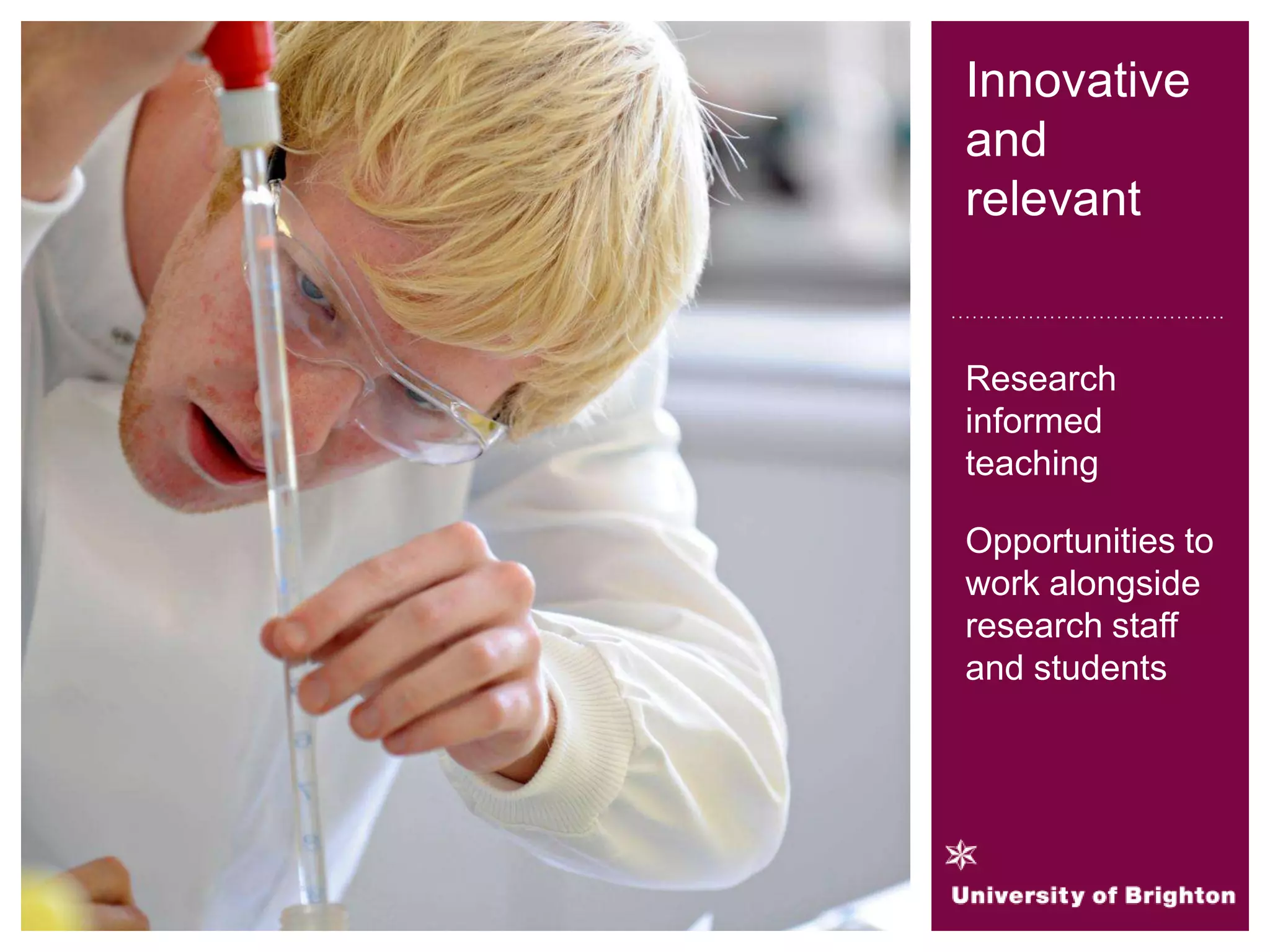 Innovative
and
relevant
Research
informed
teaching
Opportunities to
work alongside
research staff
and students
 