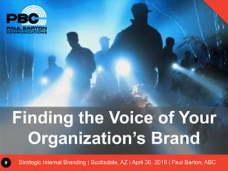 Finding the Voice of Your
Organization’s Brand
Strategic Internal Branding | Scottsdale, AZ | April 30, 2016 | Paul Barton, ABC
 