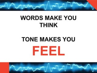 WORDS MAKE YOU
THINK
TONE MAKES YOU
FEEL
 