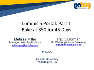 Luminis 5 Portal: Part 1
         Bake at 350 for 45 Days
   Melissa Miller                      Pat O’Gorman
Manager, Web Applications         Sr. Web Application Developer
 millermm@lasalle.edu                 ogorman@lasalle.edu

                            #PABUG

                     La Salle University
                      Philadelphia, PA
 
