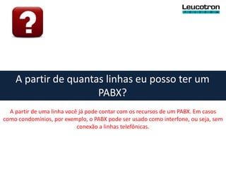 A partir de quantas linhas eu posso ter um
                      PABX?
  A partir de uma linha você já pode contar com os recursos de um PABX. Em casos
como condomínios, por exemplo, o PABX pode ser usado como interfone, ou seja, sem
                            conexão a linhas telefônicas.
 