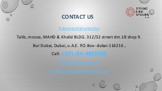 CONTACT US
Pabxinstallationdubai
Talib, moosa, MAHD & Khalid BLDG. 312/32 street dm.18 shop 9.
Bur Dubai, Dubai, u.A.E. P.O.Box- dubai-116216 ,
Call: +971-54-4653108
Info@technoedge.ae
Www.Panxinstallationdubai.ae
 