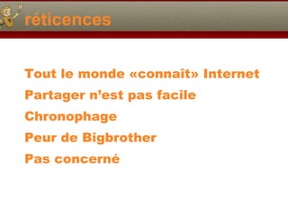 réticences Tout le monde «connaît» Internet Partager n’est pas facile Chronophage Peur de Bigbrother Pas concerné 