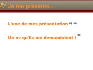 Je me présente… L'une de mes présentation  Un cv qu'ils me demandaient ! 
