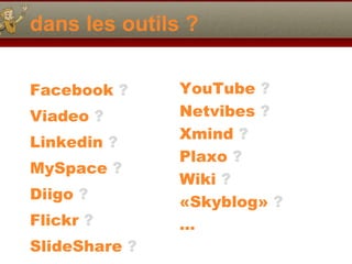 dans les outils ? Facebook  ? Viadeo  ? Linkedin  ?   MySpace  ? Diigo  ? Flickr  ? SlideShare  ? YouTube  ? Netvibes  ? Xmind  ?   Plaxo  ? Wiki  ? «Skyblog»  ? … 