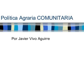 Política Agraria COMUNITARIA
Por Javier Vivo Aguirre
 