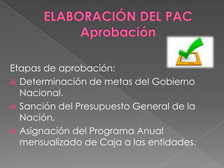 Etapas de aprobación:
 Determinación de metas del Gobierno
Nacional.
 Sanción del Presupuesto General de la
Nación.
 Asignación del Programa Anual
mensualizado de Caja a las entidades.
 