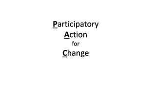 Participatory 
Action 
for 
Change 
 