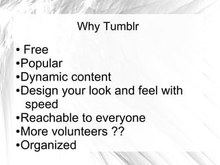 Why Tumblr
● Free
●Popular
●Dynamic content
●Design your look and feel with
speed
●Reachable to everyone
●More volunteers ??
●Organized
 