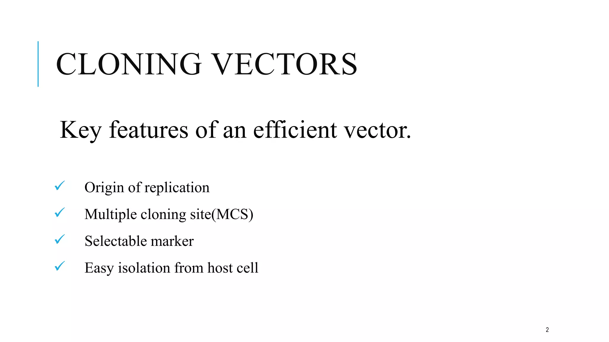 CLONING VECTORS
Key features of an efficient vector.
 Origin of replication
 Multiple cloning site(MCS)
 Selectable marker
 Easy isolation from host cell
2
 