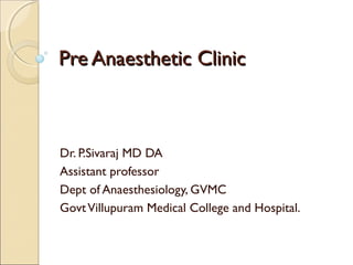 Pre Anaesthetic ClinicPre Anaesthetic Clinic
Dr. P.Sivaraj MD DA
Assistant professor
Dept of Anaesthesiology, GVMC
GovtVillupuram Medical College and Hospital.
 