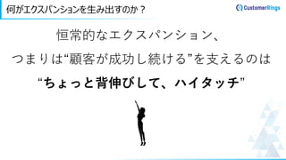 何がエクスパンションを生み出すのか？
恒常的なエクスパンション、
つまりは“顧客が成功し続ける”を支えるのは
“ちょっと背伸びして、ハイタッチ”
 