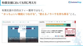 有償支援においても同じ考え方
有償支援の目的はフィー獲得ではなく、
“ かっちょいい機能につなげる“、”使えるノウハウを持ち帰る”こと。
https://markezine.jp/article/detail/37215
https://www.profuture.co.jp/mk/column/15677
 