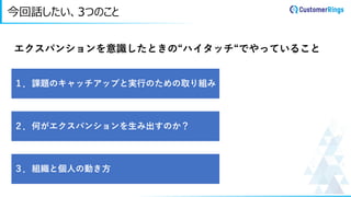今回話したい、3つのこと
エクスパンションを意識したときの“ハイタッチ“でやっていること
１．課題のキャッチアップと実行のための取り組み
２．何がエクスパンションを生み出すのか？
３．組織と個人の動き方
 