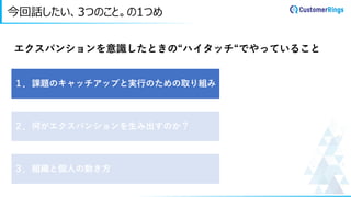 今回話したい、3つのこと。の1つめ
エクスパンションを意識したときの“ハイタッチ“でやっていること
１．課題のキャッチアップと実行のための取り組み
２．何がエクスパンションを生み出すのか？
３．組織と個人の動き方
 