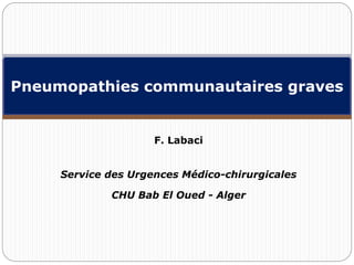 F. Labaci
Service des Urgences Médico-chirurgicales
CHU Bab El Oued - Alger
Pneumopathies communautaires graves
 