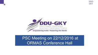 DDU-
GKY
PSC Meeting on 22/12/2016 at
ORMAS Conference Hall
 