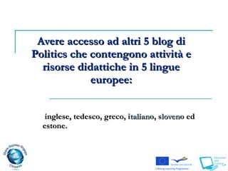 inglese, tedesco, greco, i talian o, s loven o ed  estone.  Avere accesso ad altri 5 blog di Politics che contengono attività e risorse didattiche in 5 lingue europee: 