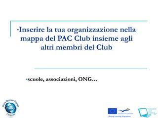 scuole, associazioni, ONG…  Inserire la tua organizzazione nella mappa del PAC Club insieme agli altri membri del Club 