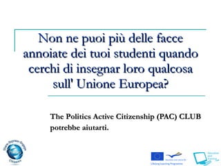 Non ne puoi più delle facce annoiate dei tuoi studenti quando cerchi di insegnar loro qualcosa sull' Unione Europea? The  P olitics Active Citizenship   (PAC)  CLUB  potrebbe aiutarti.  