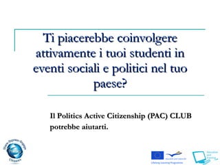 Ti piacerebbe coinvolgere attivamente i tuoi studenti in eventi sociali e politici nel tuo paese? Il   P olitics Active Citizenship   (PAC)  CLUB  potrebbe aiutarti.  