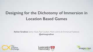Designing for the Dichotomy of Immersion in
Location Based Games
Adrian Gradinar, Jonny Huck, Paul Coulton, Mark Lochrie & EmmanuelTsekleves
@adriangradinar
 