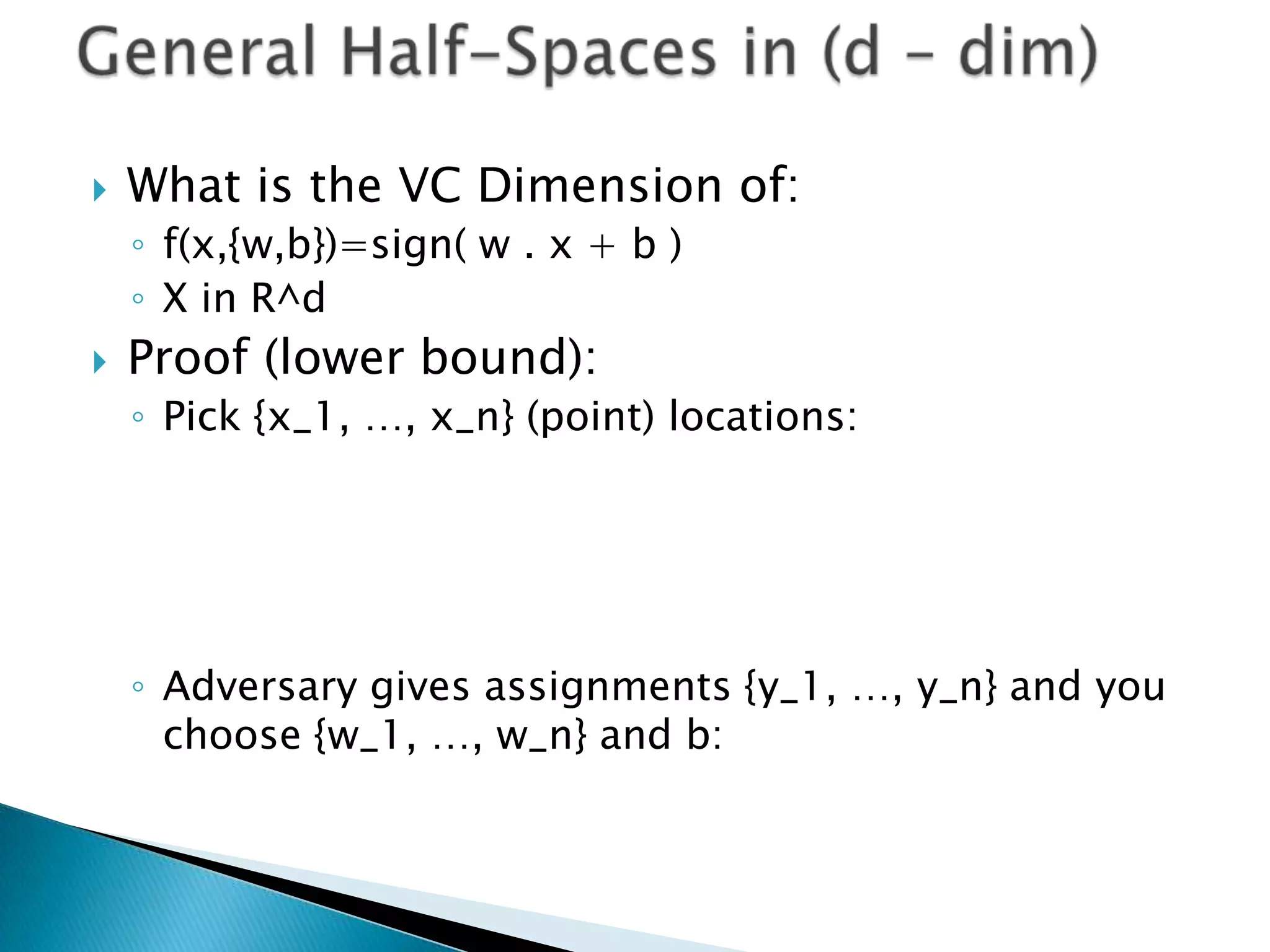 General Half-Spaces in (d – dim)What is the VC Dimension of:f(x,{w,b})=sign( w . x + b )X in R^dProof (lower bound):Pick {x_1, …, x_n} (point) locations:Adversary gives assignments {y_1, …, y_n} and you choose {w_1, …, w_n} and b: