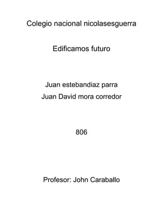 Colegio nacional nicolasesguerra


       Edificamos futuro



     Juan estebandiaz parra
    Juan David mora corredor




              806




    Profesor: John Caraballo
 