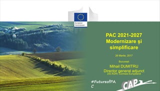 PAC 2021-2027
Modernizare și
simplificare
26 Martie, 2017
București
Mihail DUMITRU
Director general adjunct
DG AGRI, Comisia Europeană
#FutureofPA
C
 