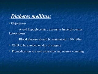 Diabetes mellitus:
• Objectives-
Avoid hypoglycemia , excessive hyperglycemia ,
ketoacidosis
Blood glucose should be maintained 120-180m
• OHD to be avoided on day of surgery
• Premedication to avoid aspiration and nausea vomiting
 